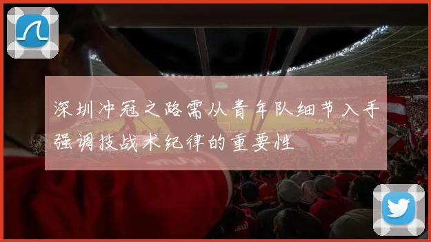 深圳冲冠之路需从青年队细节入手强调技战术纪律的重要性