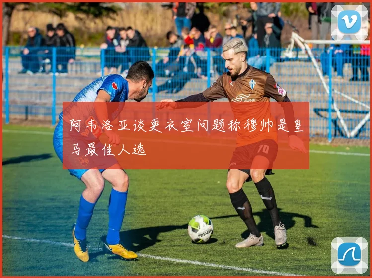 阿韦洛亚谈更衣室问题称穆帅是皇马最佳人选