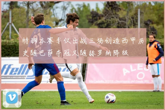 特狮本赛季仅出战三场创造西甲历史随巴萨夺冠又随赫罗纳降级