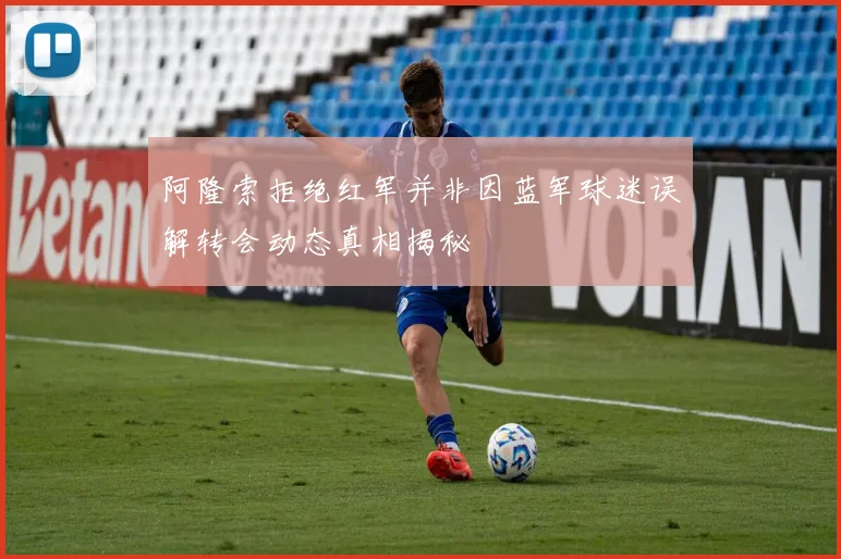 阿隆索拒绝红军并非因蓝军球迷误解转会动态真相揭秘