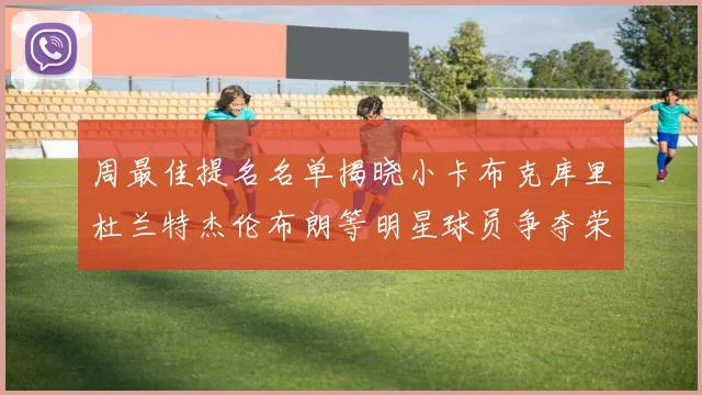 周最佳提名名单揭晓小卡布克库里杜兰特杰伦布朗等明星球员争夺荣誉