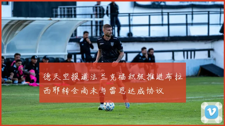 德天空报道法兰克福积极推进布拉西耶转会尚未与雷恩达成协议