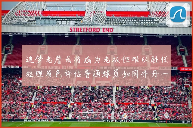 追梦老詹或将成为老板但难以胜任经理角色评估普通球员如同乔丹一样复杂