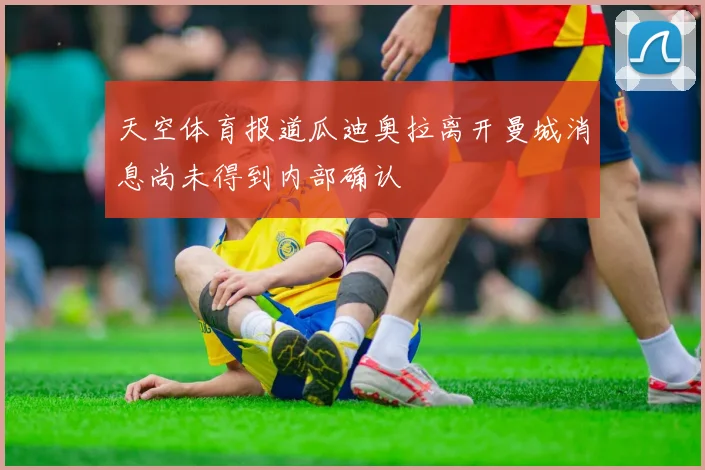 天空体育报道瓜迪奥拉离开曼城消息尚未得到内部确认