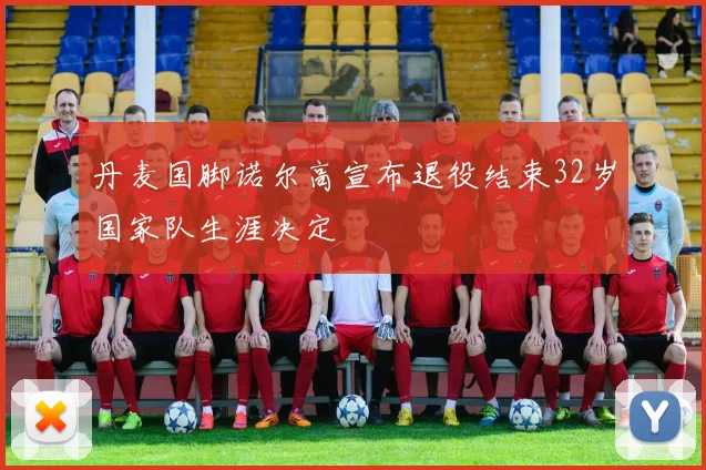 丹麦国脚诺尔高宣布退役结束32岁国家队生涯决定