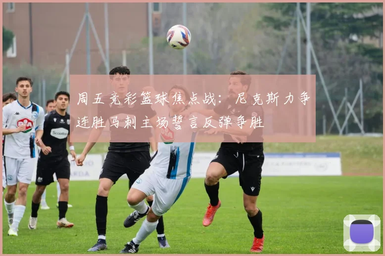 周五竞彩篮球焦点战：尼克斯力争连胜马刺主场誓言反弹争胜