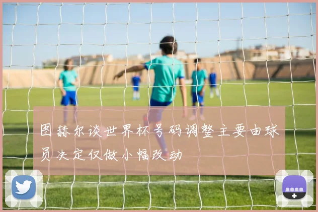 图赫尔谈世界杯号码调整主要由球员决定仅做小幅改动