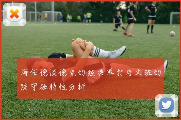 海伍德谈德克的经典单打与文班的防守独特性分析