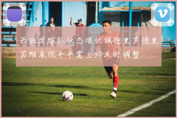 西班牙球队状态堪忧佩德里罗德里苏维表现平平需主帅及时调整