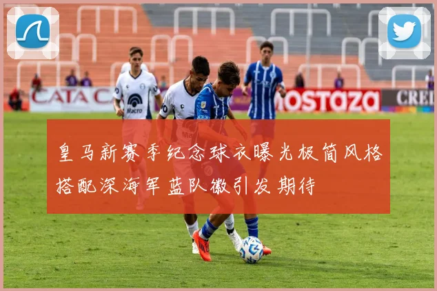 皇马新赛季纪念球衣曝光极简风格搭配深海军蓝队徽引发期待